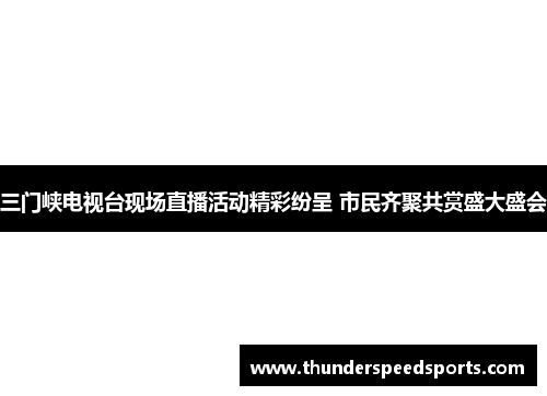 三门峡电视台现场直播活动精彩纷呈 市民齐聚共赏盛大盛会